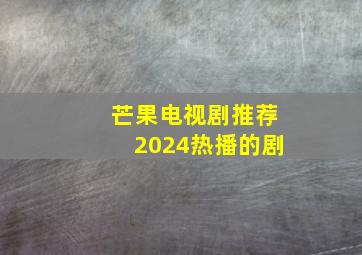 芒果电视剧推荐2024热播的剧