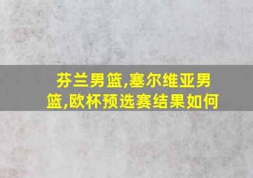 芬兰男篮,塞尔维亚男篮,欧杯预选赛结果如何