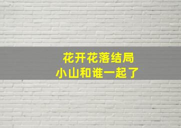 花开花落结局小山和谁一起了