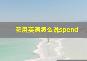 花用英语怎么说spend