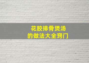 花胶排骨煲汤的做法大全窍门