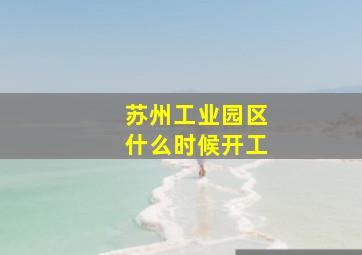 苏州工业园区什么时候开工