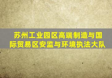 苏州工业园区高端制造与国际贸易区安监与环境执法大队