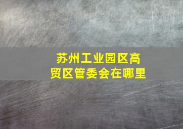 苏州工业园区高贸区管委会在哪里