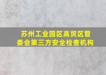 苏州工业园区高贸区管委会第三方安全检查机构