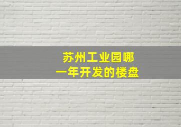 苏州工业园哪一年开发的楼盘