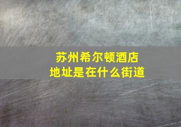 苏州希尔顿酒店地址是在什么街道