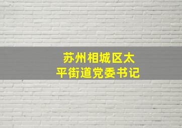 苏州相城区太平街道党委书记