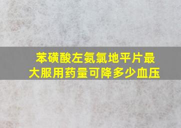 苯磺酸左氨氯地平片最大服用药量可降多少血压