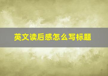 英文读后感怎么写标题