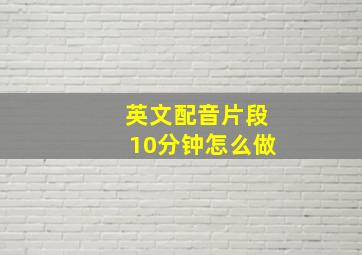 英文配音片段10分钟怎么做