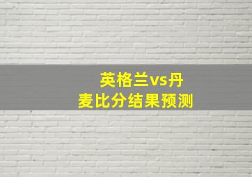 英格兰vs丹麦比分结果预测