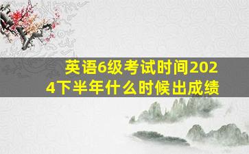 英语6级考试时间2024下半年什么时候出成绩