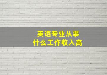 英语专业从事什么工作收入高