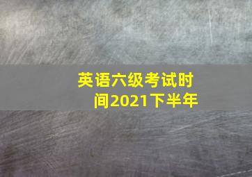 英语六级考试时间2021下半年