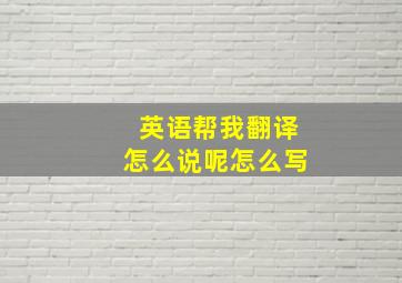 英语帮我翻译怎么说呢怎么写