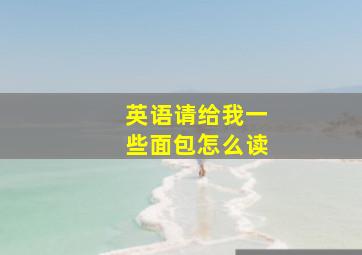 英语请给我一些面包怎么读