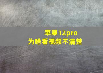 苹果12pro为啥看视频不清楚