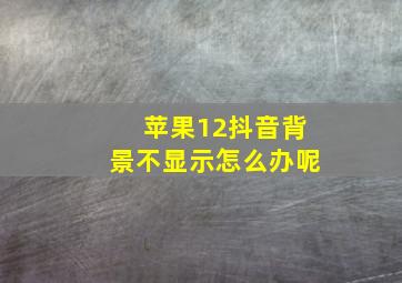 苹果12抖音背景不显示怎么办呢