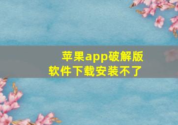 苹果app破解版软件下载安装不了