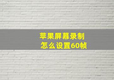 苹果屏幕录制怎么设置60帧