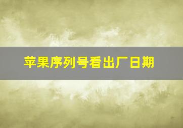 苹果序列号看出厂日期