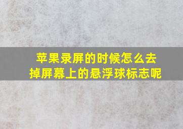 苹果录屏的时候怎么去掉屏幕上的悬浮球标志呢