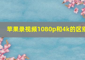 苹果录视频1080p和4k的区别