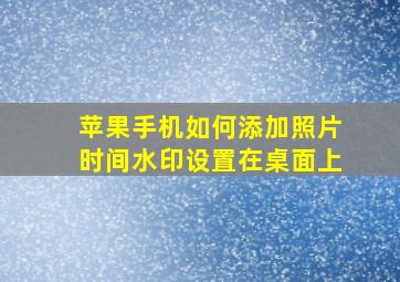 苹果手机如何添加照片时间水印设置在桌面上