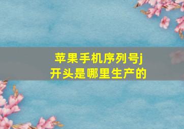 苹果手机序列号j开头是哪里生产的