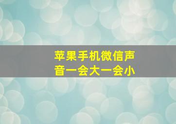 苹果手机微信声音一会大一会小