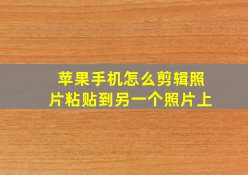 苹果手机怎么剪辑照片粘贴到另一个照片上