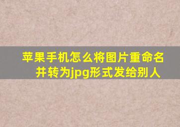 苹果手机怎么将图片重命名并转为jpg形式发给别人