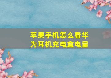 苹果手机怎么看华为耳机充电盒电量