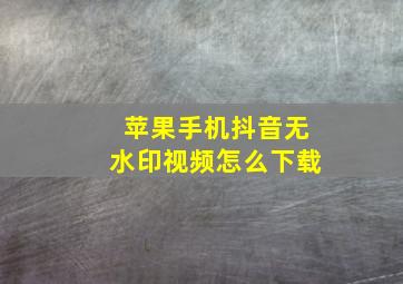 苹果手机抖音无水印视频怎么下载