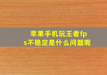 苹果手机玩王者fps不稳定是什么问题呢