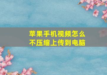 苹果手机视频怎么不压缩上传到电脑