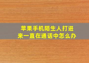 苹果手机陌生人打进来一直在通话中怎么办