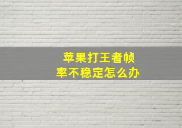 苹果打王者帧率不稳定怎么办