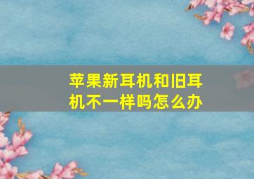 苹果新耳机和旧耳机不一样吗怎么办