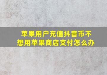 苹果用户充值抖音币不想用苹果商店支付怎么办