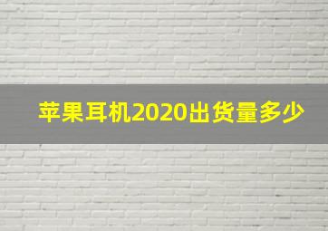 苹果耳机2020出货量多少