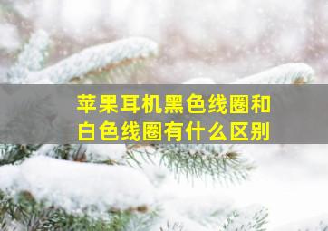 苹果耳机黑色线圈和白色线圈有什么区别