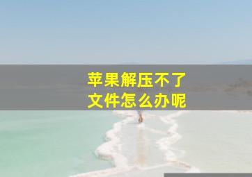 苹果解压不了文件怎么办呢