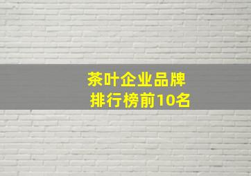 茶叶企业品牌排行榜前10名