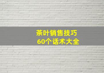 茶叶销售技巧60个话术大全