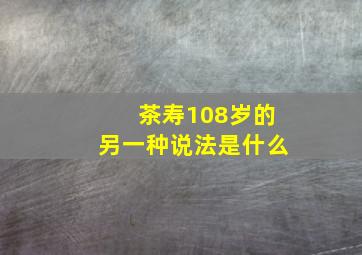 茶寿108岁的另一种说法是什么