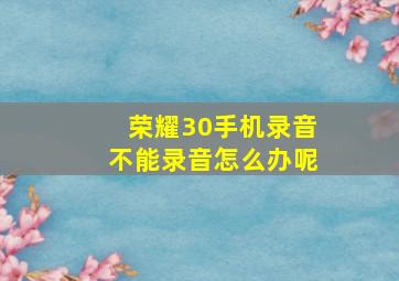 荣耀30手机录音不能录音怎么办呢