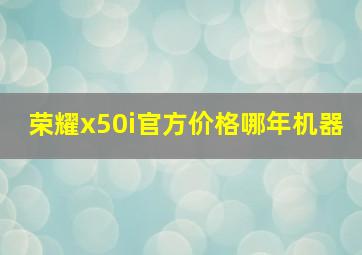 荣耀x50i官方价格哪年机器