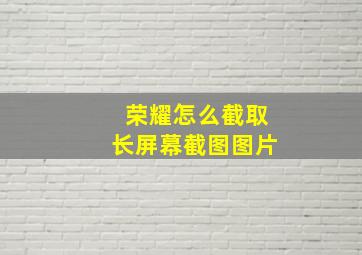 荣耀怎么截取长屏幕截图图片